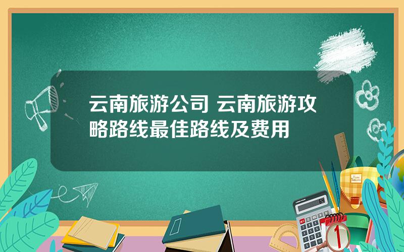 云南旅游公司 云南旅游攻略路线最佳路线及费用